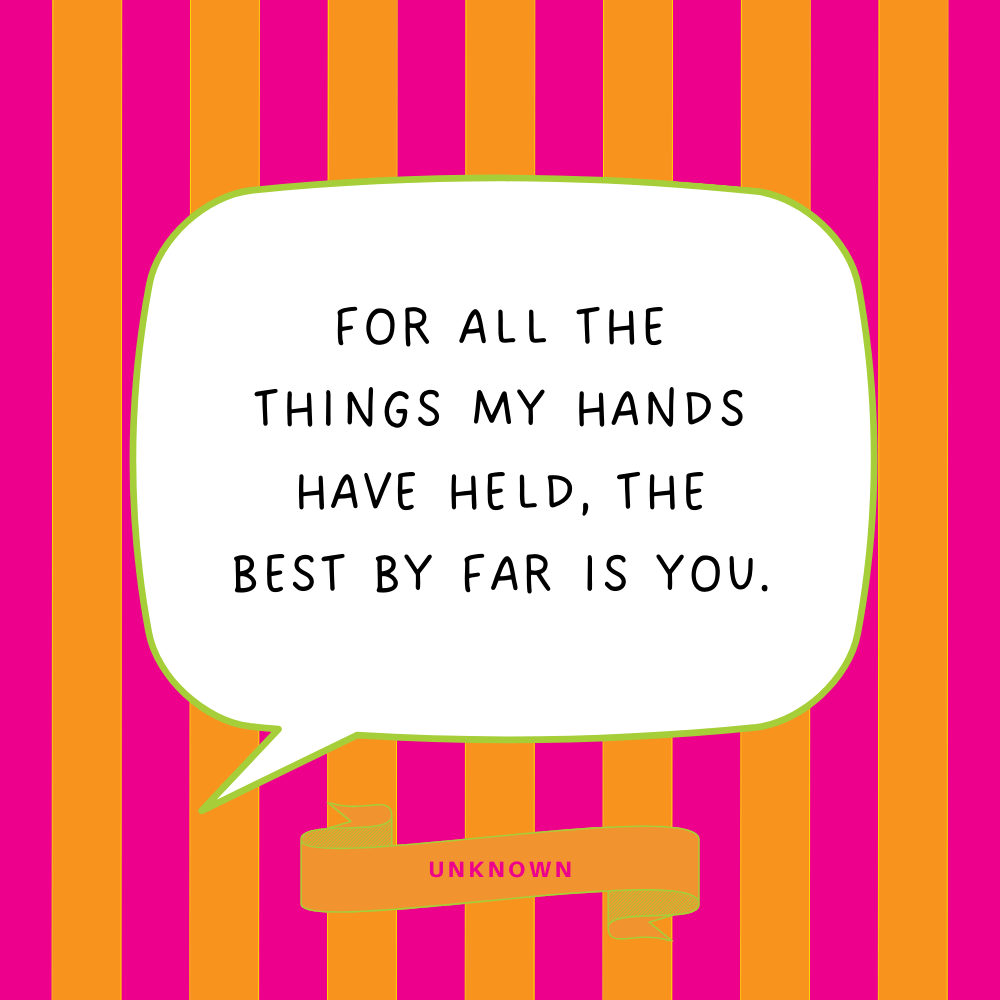 "For all the things my hands have held, the best by far is you."