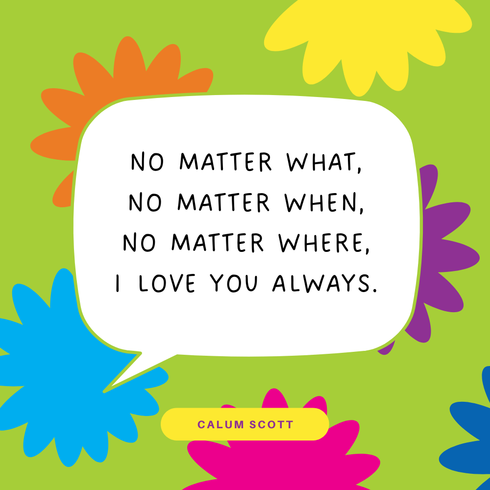 "No matter what, no matter when, no matter where, I love you always." Calum Scott