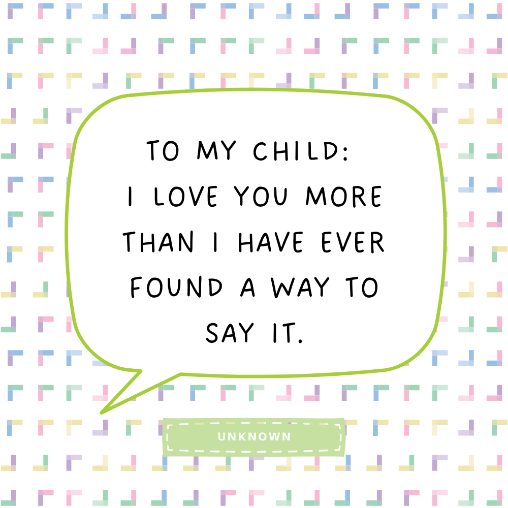 "To my child: I love you more than I have ever found a way to say it."