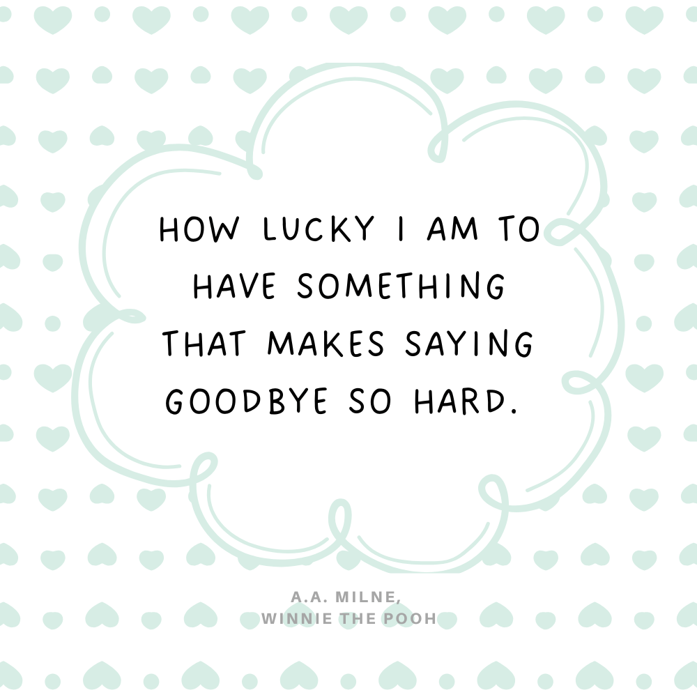 "How lucky I am to have something that makes saying goodbye so hard. " A.A. Milne, Winnie the Pooh