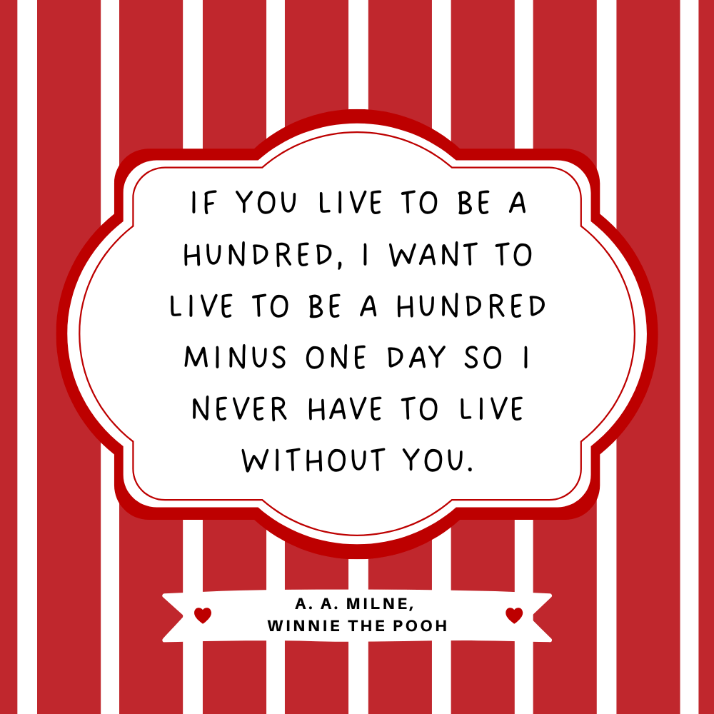 "If you live to be a hundred, I want to live to be a hundred minus one day so I never have to live without you." A. A. Milne, Winnie the Pooh
