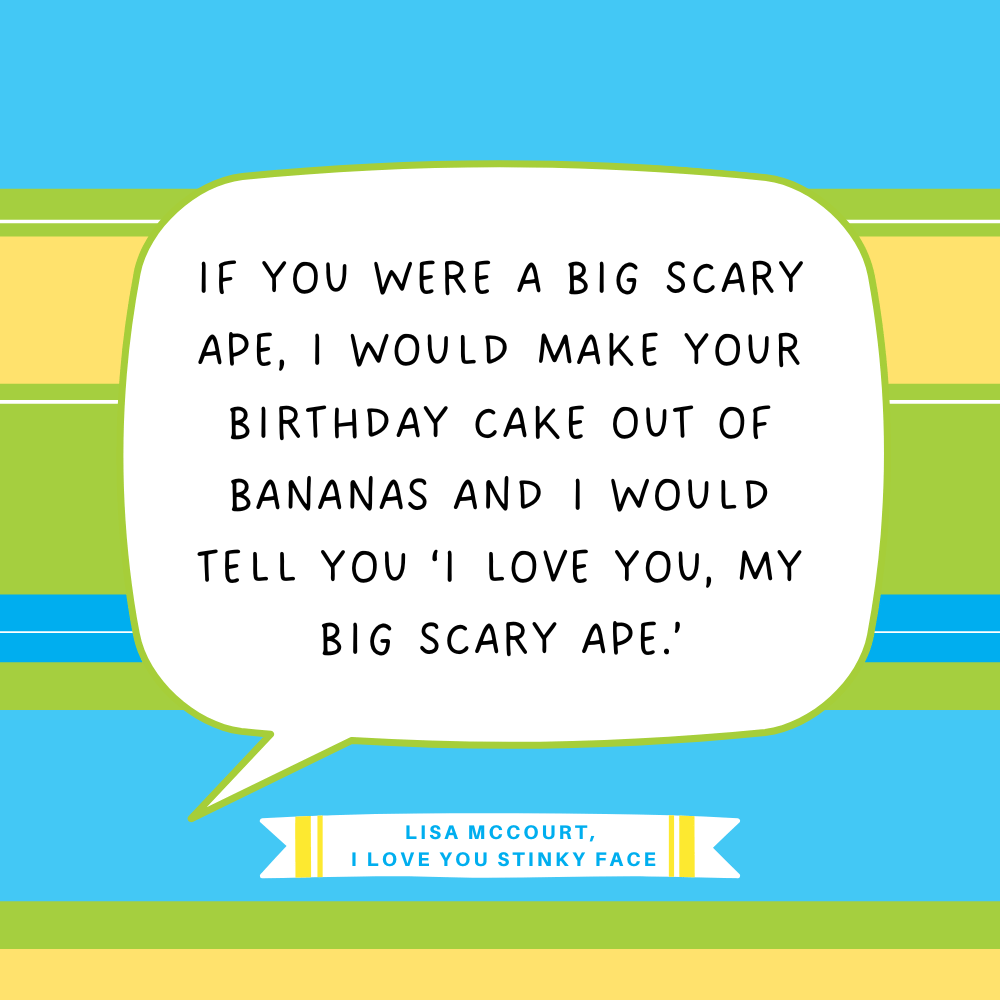 "If you were a big scary ape, I would make your birthday cake out of bananas and I would tell you ‘I love you, my big scary ape.’" Lisa McCourt, I Love You Stinky Face