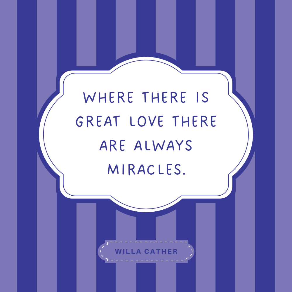 "Where there is great love there are always miracles." Willa Cather