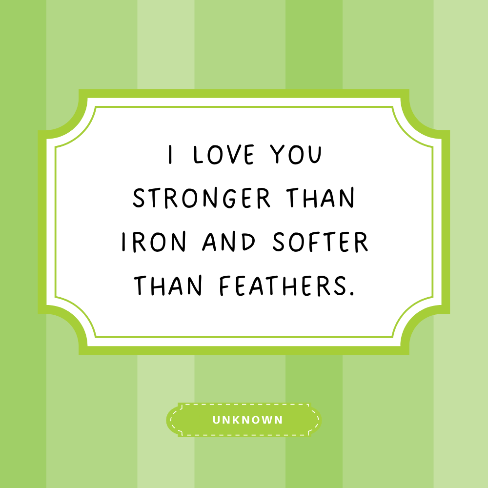 "I love you stronger than iron and softer than feathers."