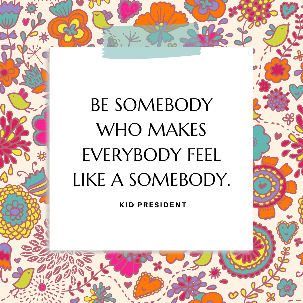 “Be somebody who makes everybody feel like a somebody.” Kid President