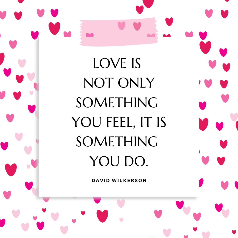 "Love is not only something you feel, it is something you do." David Wilkerson