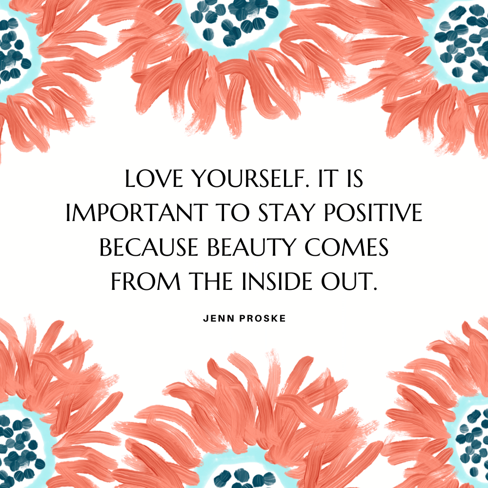"Love yourself. It is important to stay positive because beauty comes from the inside out." Jenn Proske