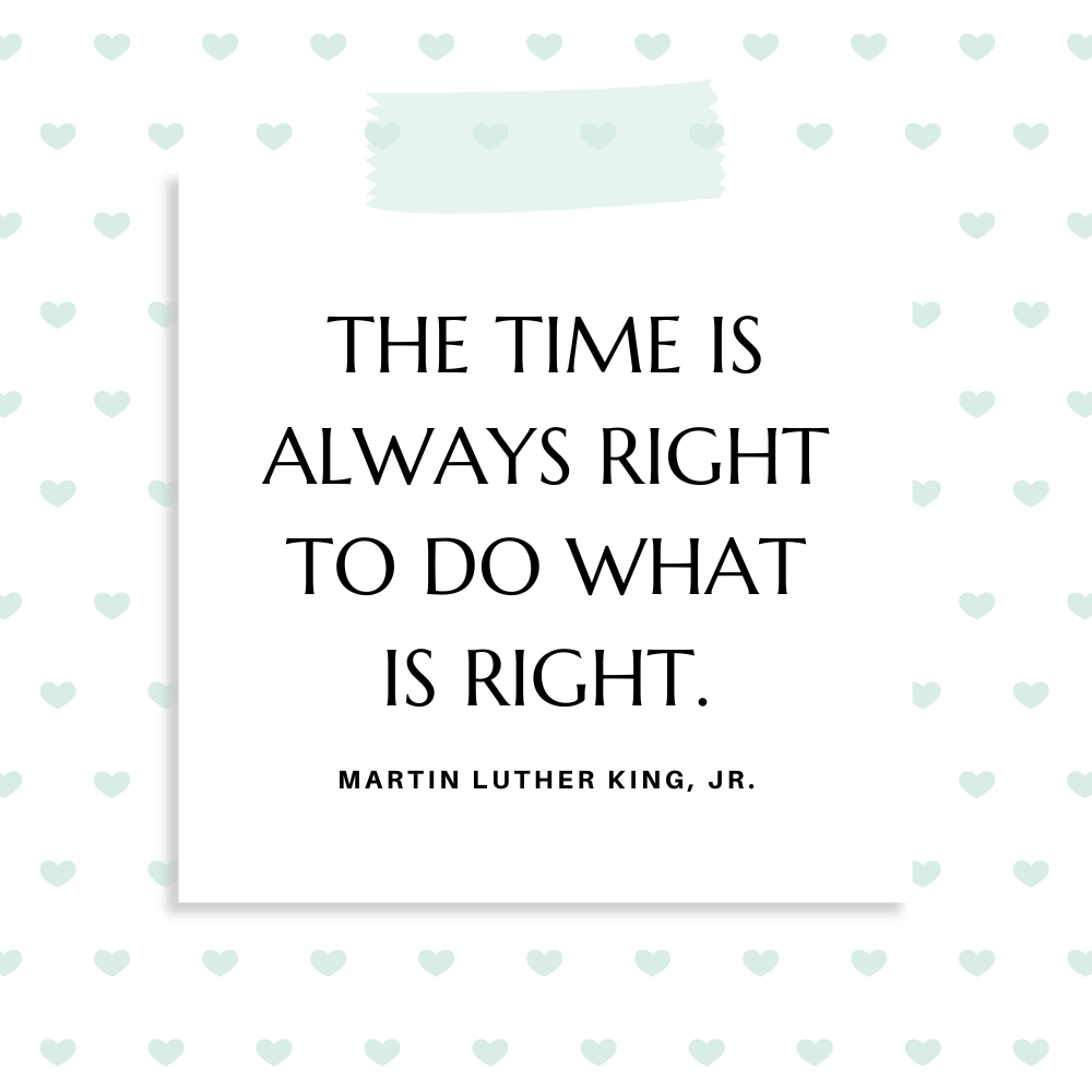 ”The time is always right to do what is right.” Martin Luther King, Jr.