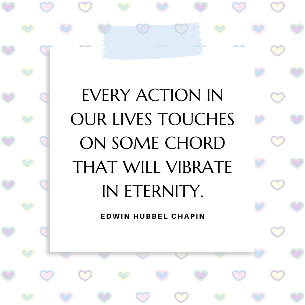 ”Every action in our lives touches on some chord that will vibrate in eternity.” Edwin Hubbel Chapin