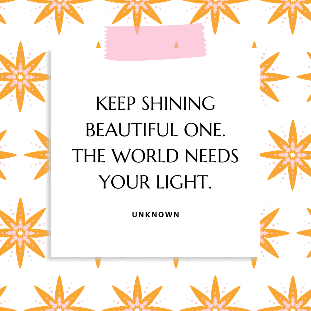 “Keep shining beautiful one. The world needs your light.”