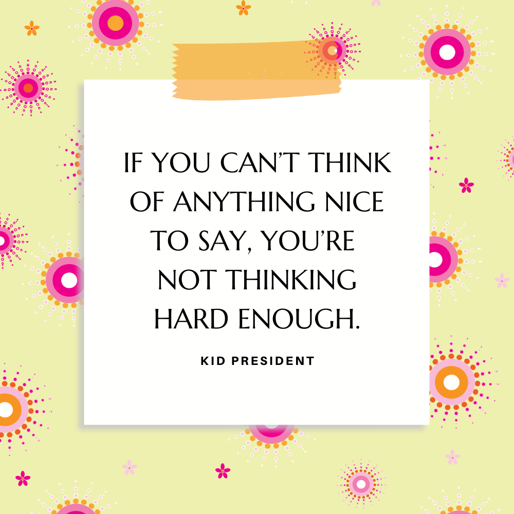“If you can’t think of anything nice to say, you’re not thinking hard enough.” Kid President