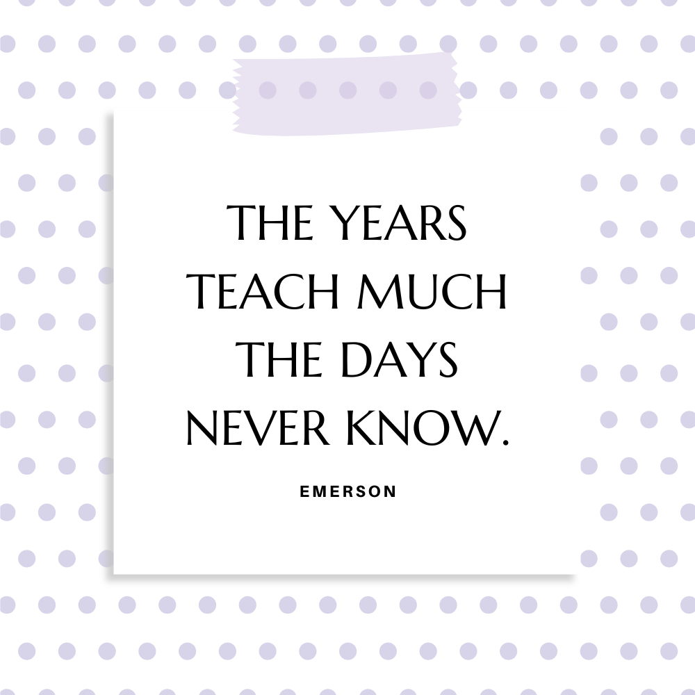 ”The years teach much the days never know.” Emerson