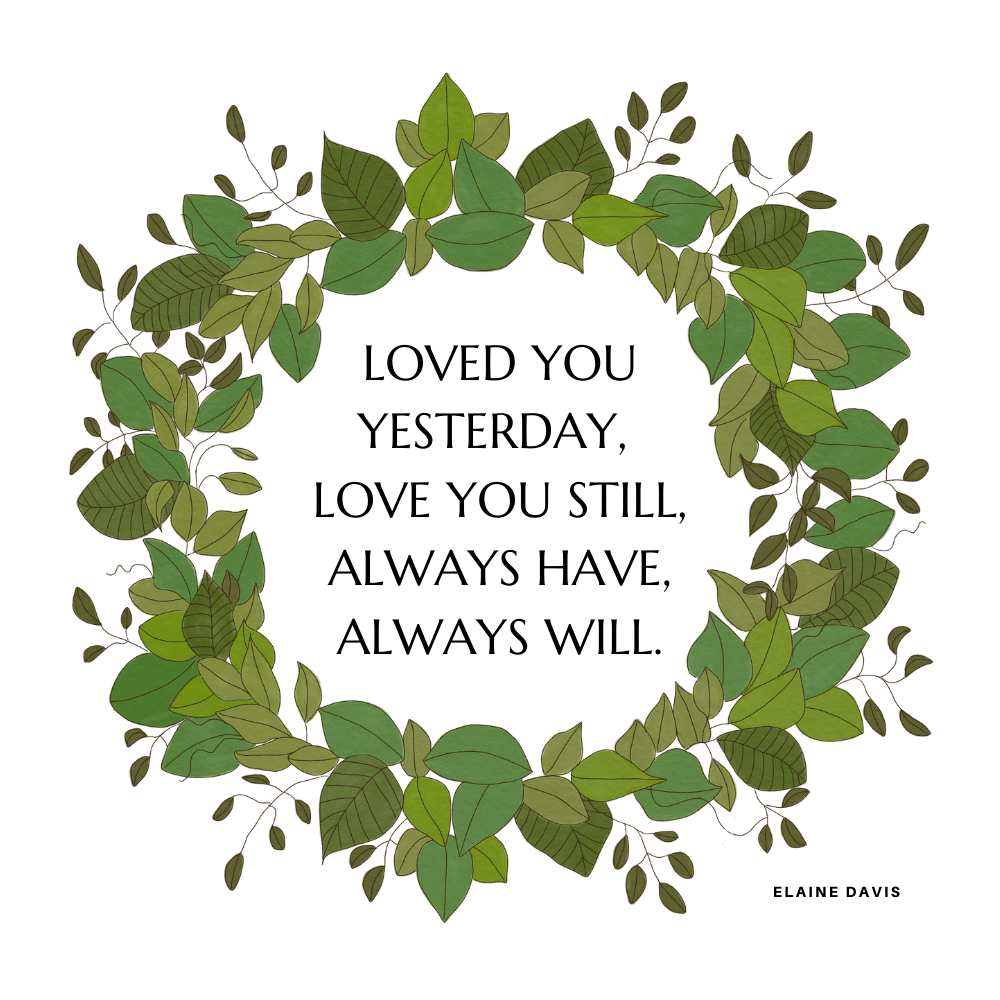 "Loved you yesterday, love you still, always have, always will." Elaine Davis