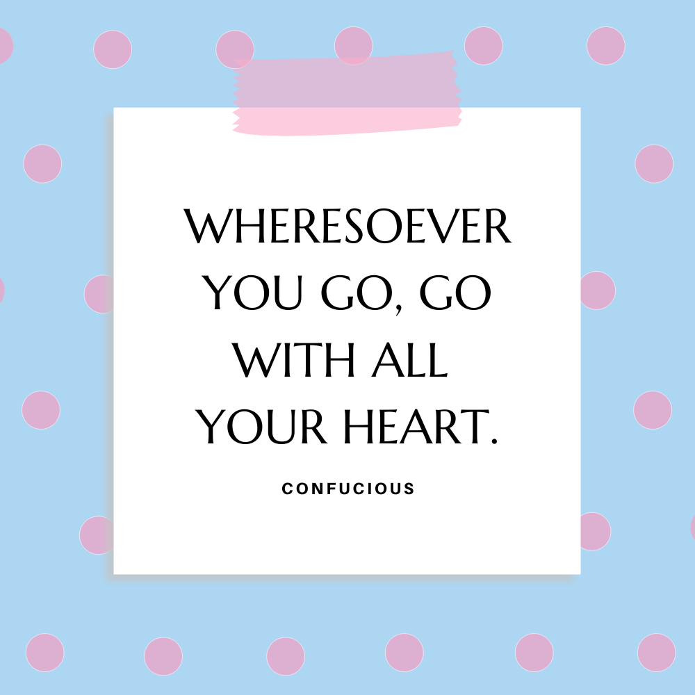 ”Wheresoever you go, go with all your heart.” Confucious