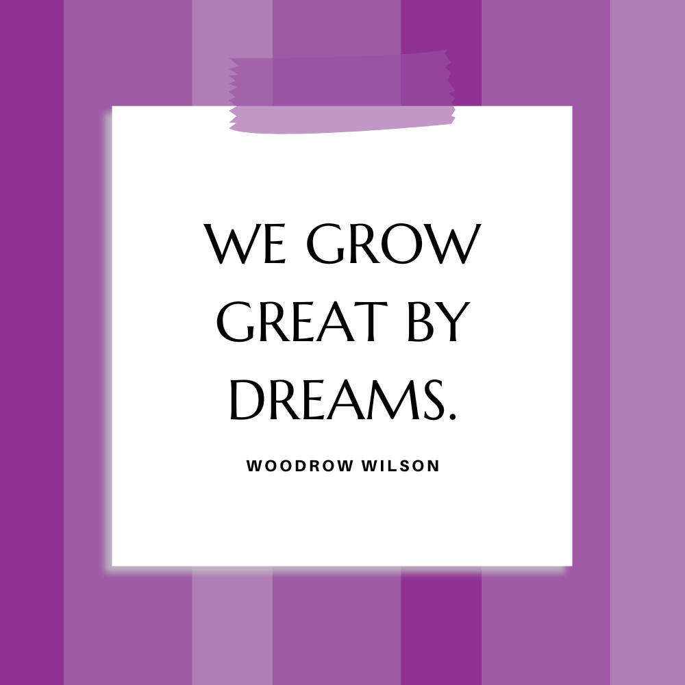 ”We grow great by dreams.” Woodrow Wilson