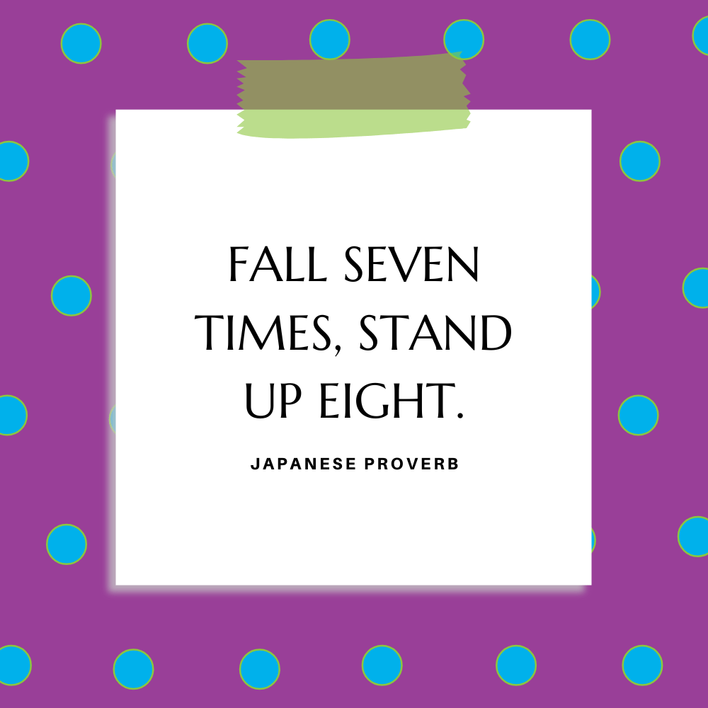 ”Fall seven times, stand up eight.” Japanese Proverb