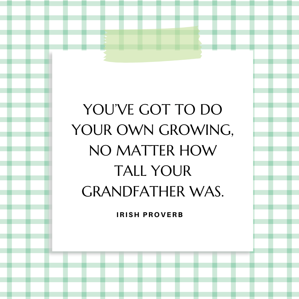 ”You’ve got to do your own growing, no matter how tall your grandfather was.” Irish Proverb