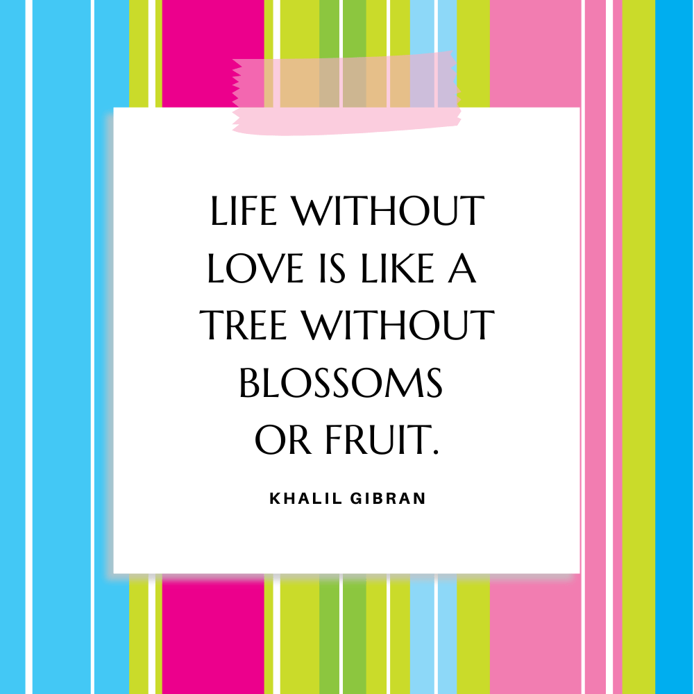 "Life without love is like a tree without blossoms or fruit." Khalil Gibran