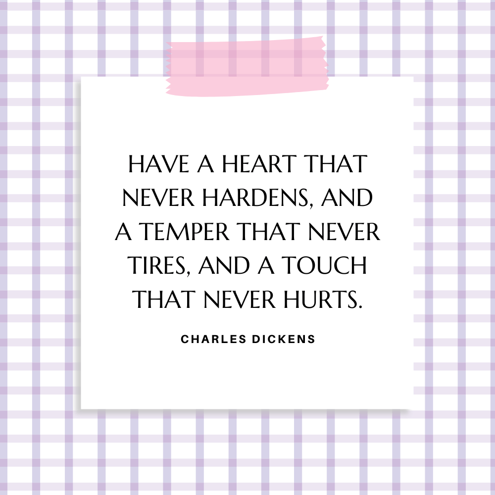 ”Have a heart that never hardens, and a temper that never tires and a touch that never hearts.” Charles Dickens