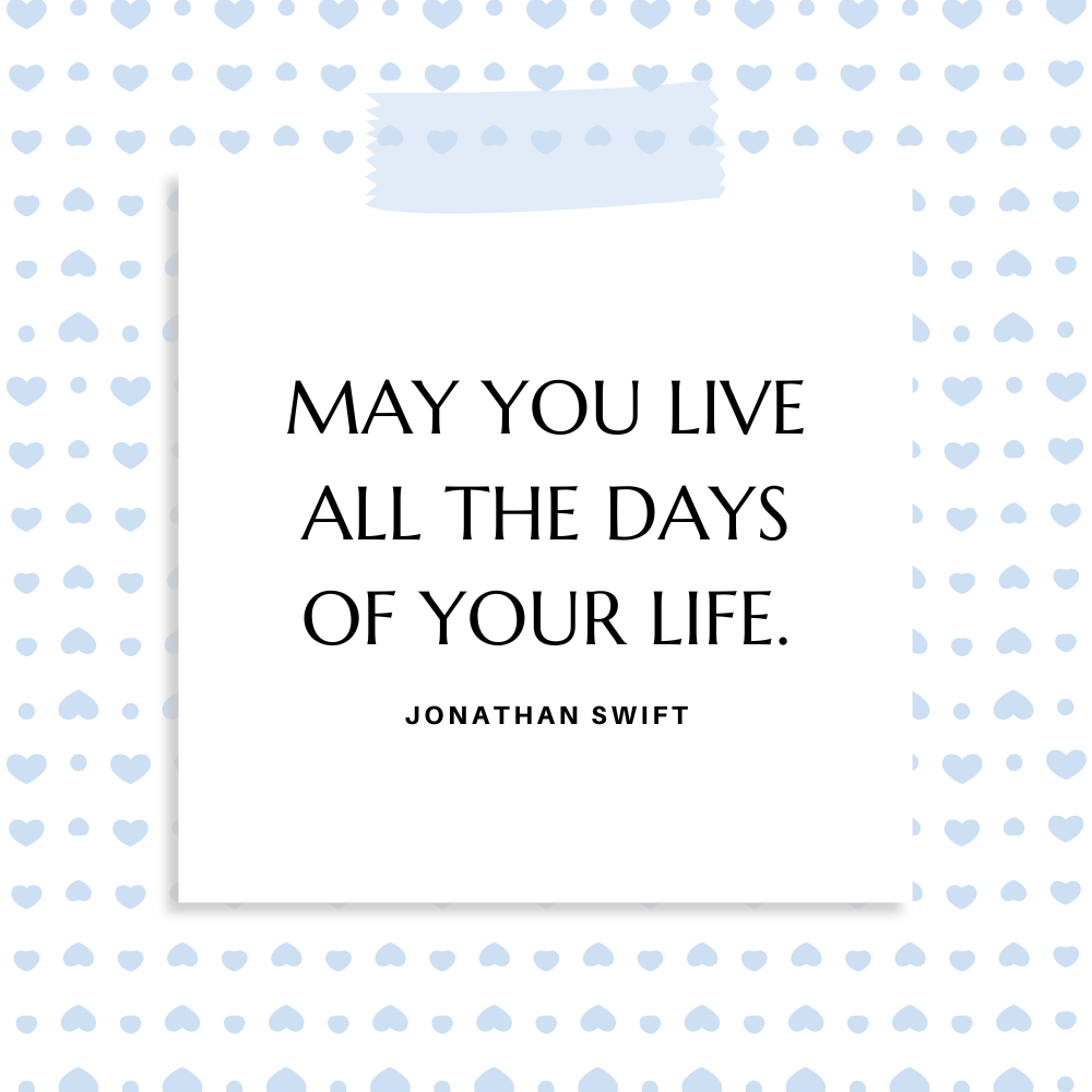 ”May you live all the days of your life.” Jonathan Swift