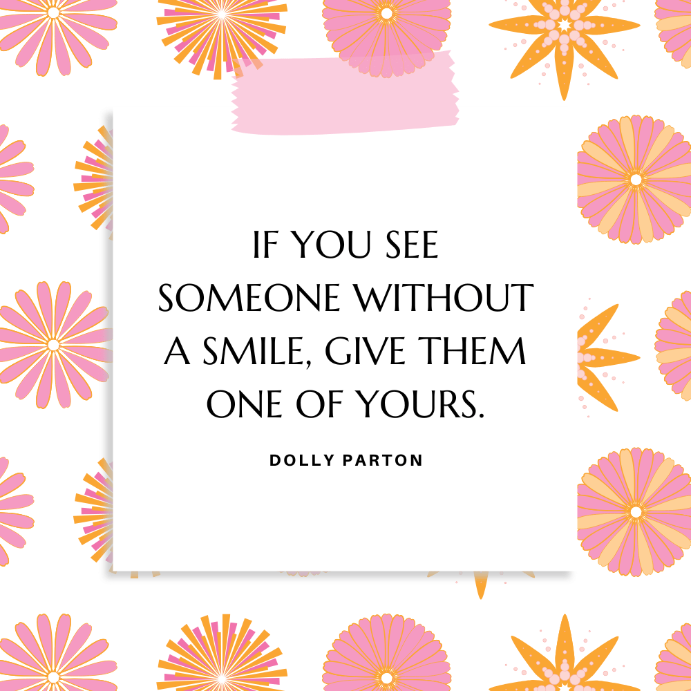 “If you see someone without a smile, give them one of yours.” Dolly Parton