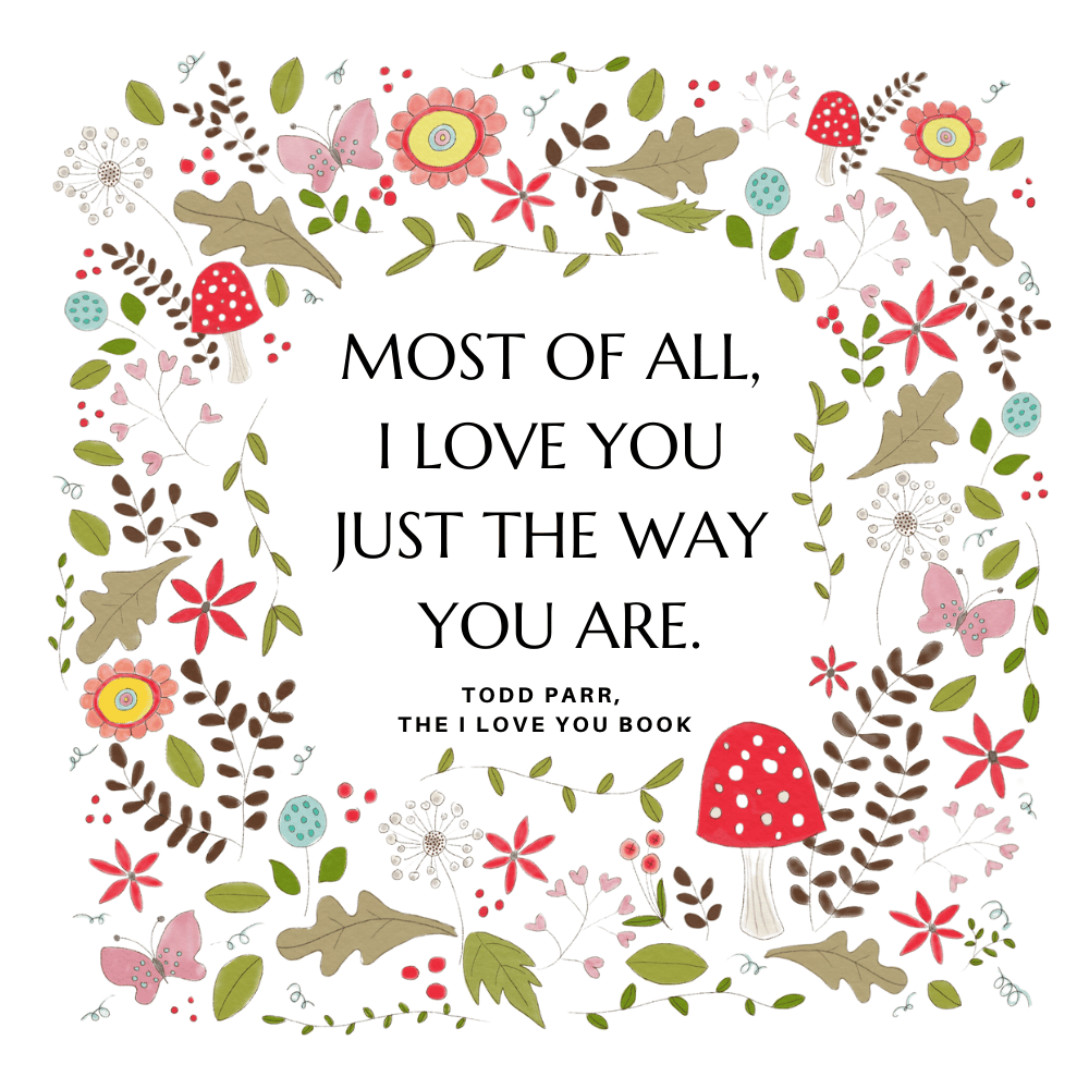 "Most of all, I love you just the way you are." Todd Parr, The I Love You Book