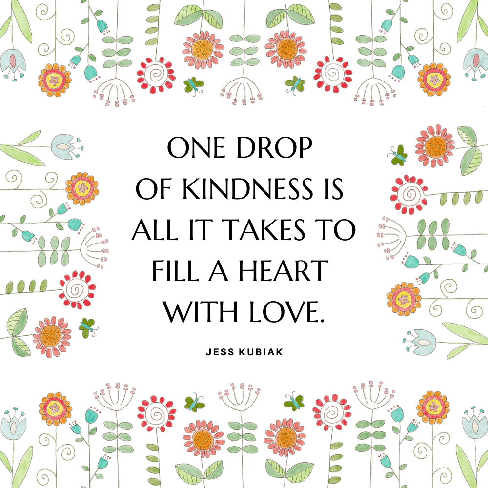 "One drop of kindness is all it takes to fill a heart with love." Jess Kubiak