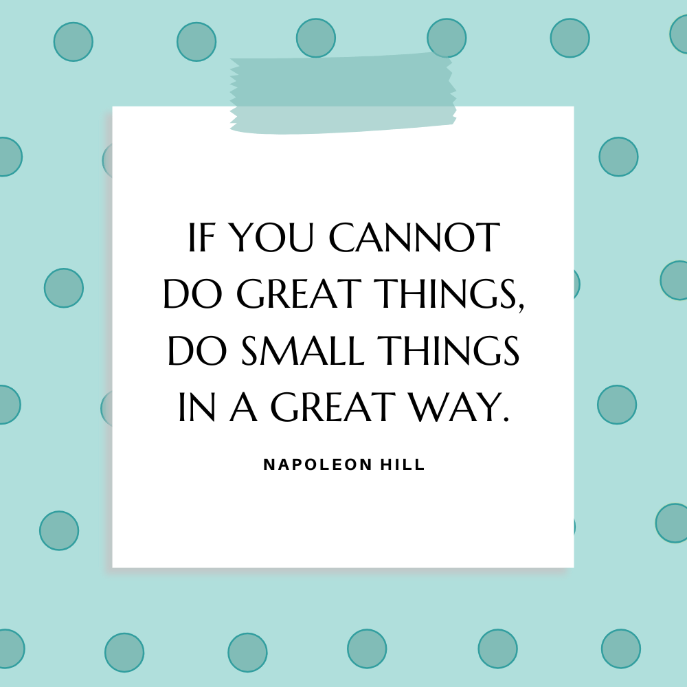 “If you cannot do great things, do small things in a great way.” Napoleon Hill