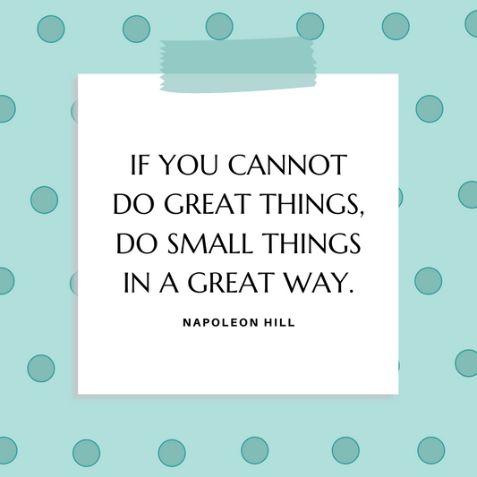 “If you cannot do great things, do small things in a great way.” Napoleon Hill