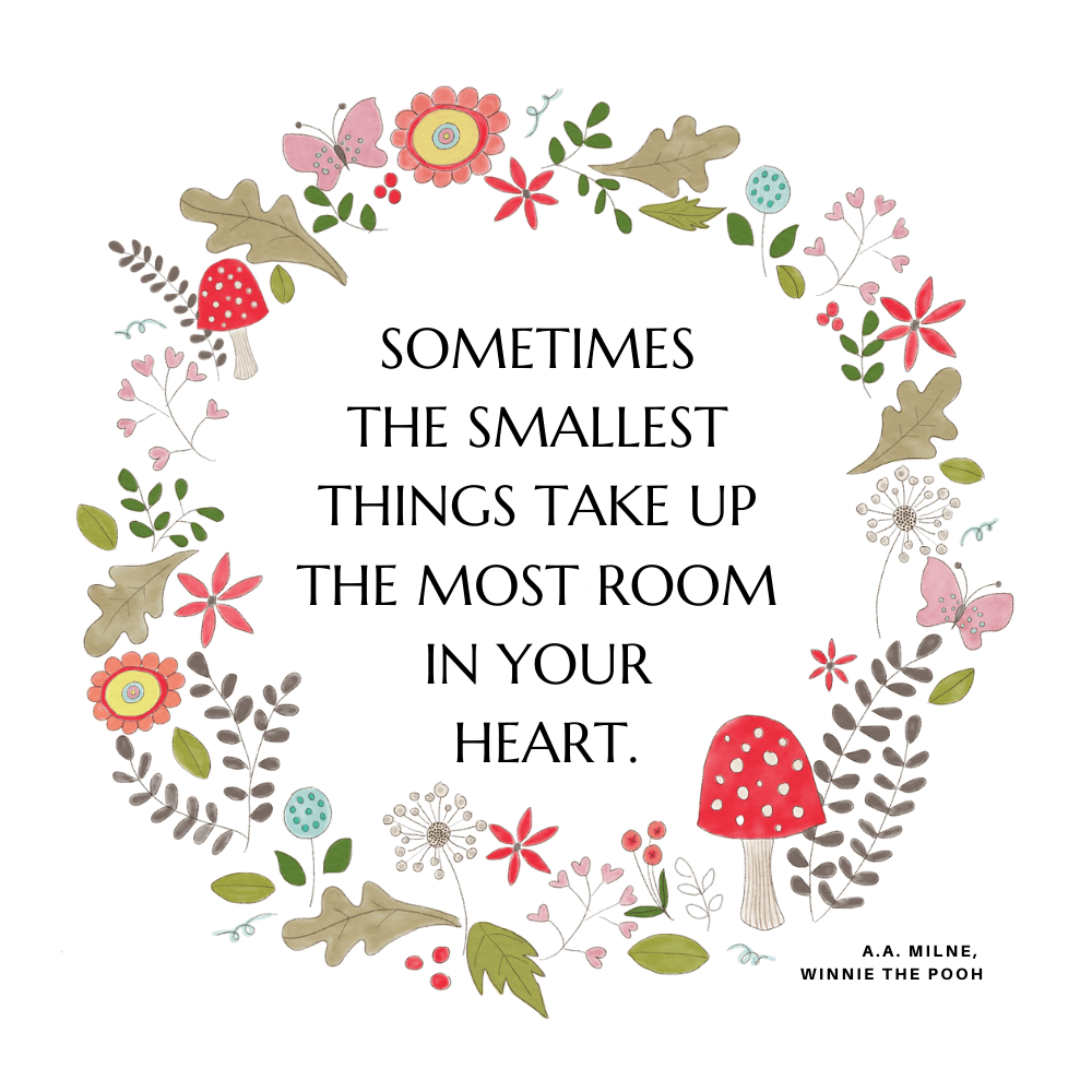 "Sometimes the smallest things take up the most room in your heart." A.A. Milne, Winnie the Pooh