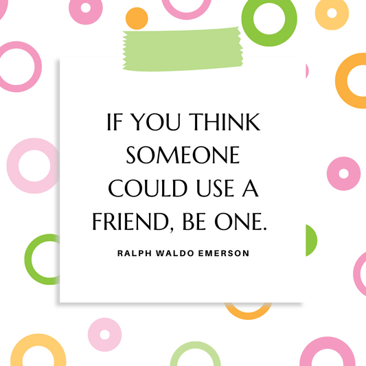 ”If you think someone could use a friend, be one.” " Ralph Waldo Emerson
