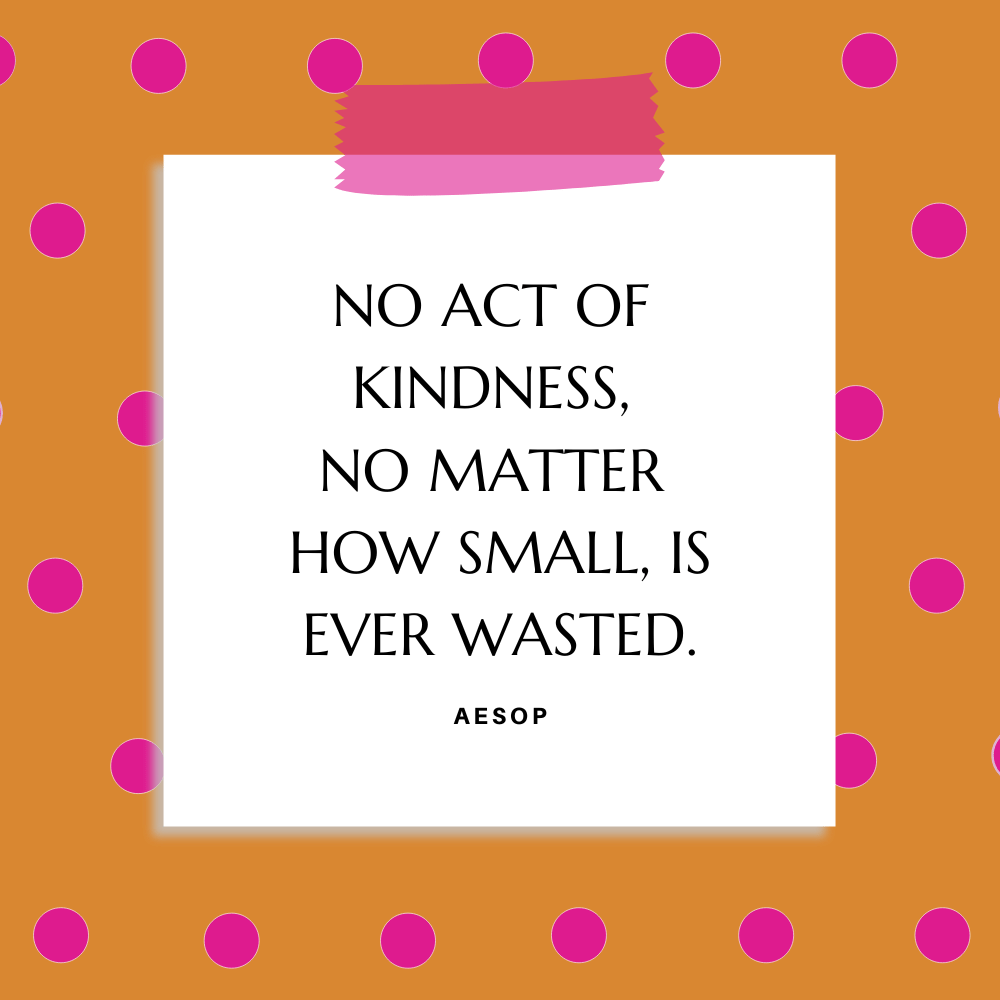 "No act of kindness, no matter how small, is ever wasted.” Aesop