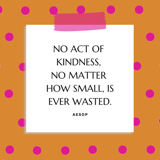 "No act of kindness, no matter how small, is ever wasted.” Aesop
