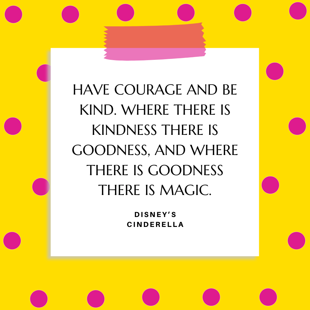 ”Have courage and be kind. Where there is kindness there is goodness, and where there is goodness there is magic.” Disney’s Cinderella