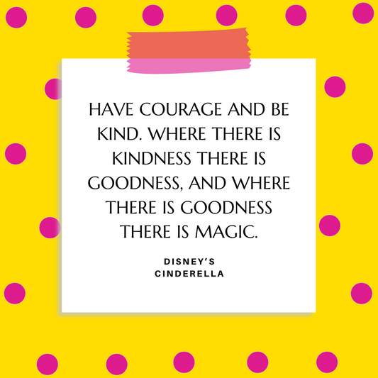 ”Have courage and be kind. Where there is kindness there is goodness, and where there is goodness there is magic.” Disney’s Cinderella