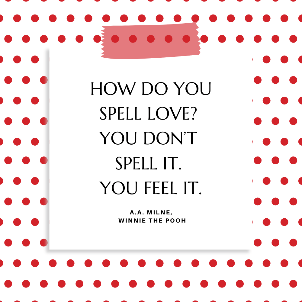 ”How do you spell love?” – Piglet “You don’t spell it. You feel it” A.A. Milne, Winnie the Pooh