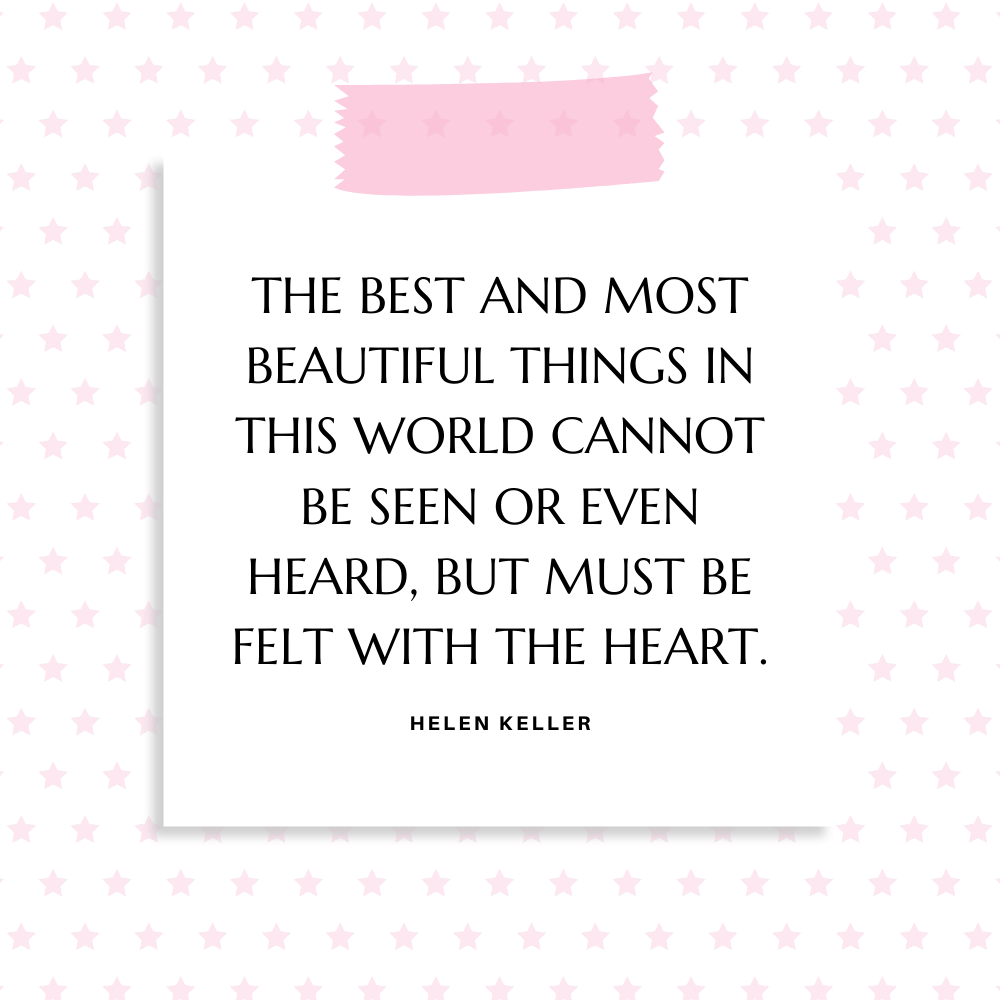 "The best and most beautiful things in this world cannot be seen or even heard, but must be felt with the heart." Helen Keller