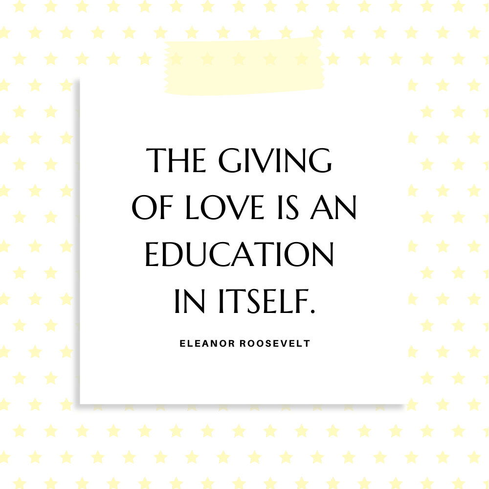 "The giving of love is an education in itself." Eleanor Roosevelt