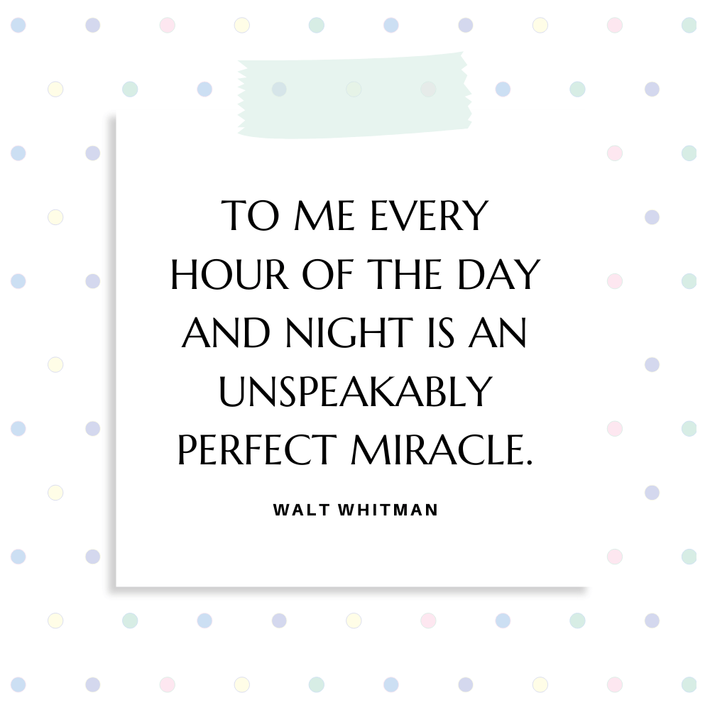”To me every hour of the day and night is an unspeakably perfect miracle.” Walt Whitman