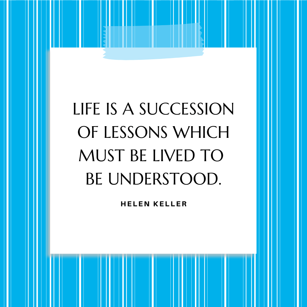 ”Life is a succession of lessons which must be lived to be understood.” Helen Keller