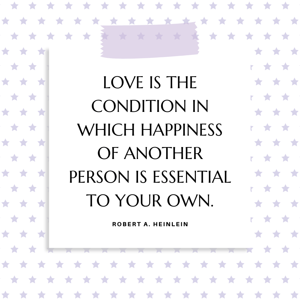 "Love’ is the condition in which happiness of another person is essential to your own." Robert A. Heinlein
