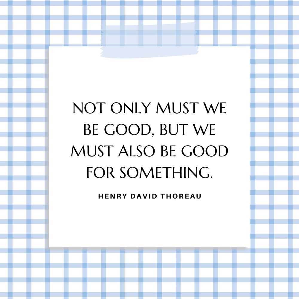 ”Not only must we be good, but we must also be good for something.” Henry David Thoreau