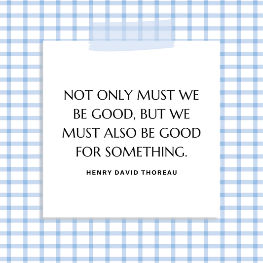 ”Not only must we be good, but we must also be good for something.” Henry David Thoreau