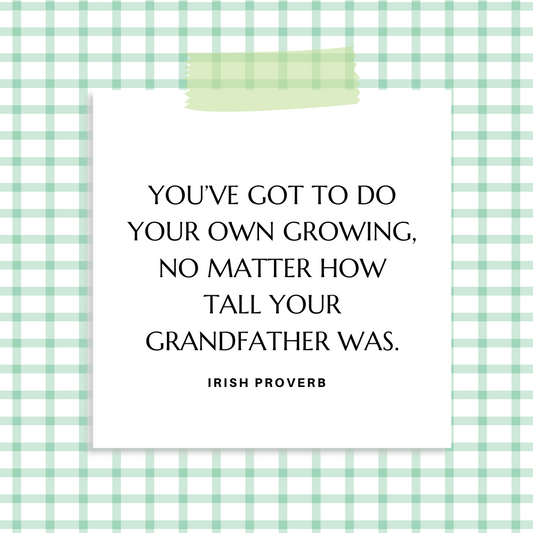 ”You’ve got to do your own growing, no matter how tall your grandfather was.” Irish Proverb