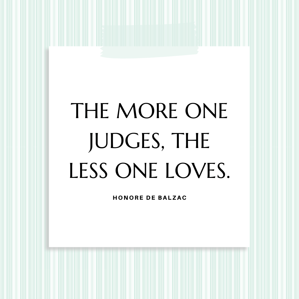 "The more one judges, the less one loves." Honore de Balzac