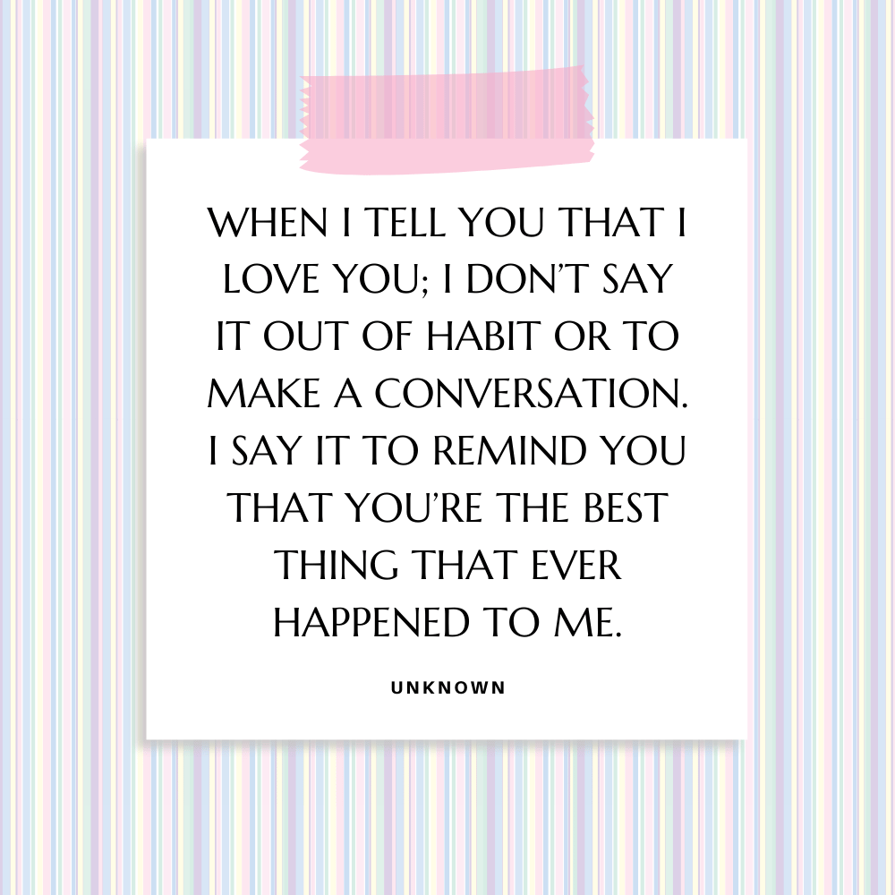 "When I tell you that I love you ; I don’t say it out of habit or to make a conversation. I say it to remind you that you’re the best thing that ever happened to me."