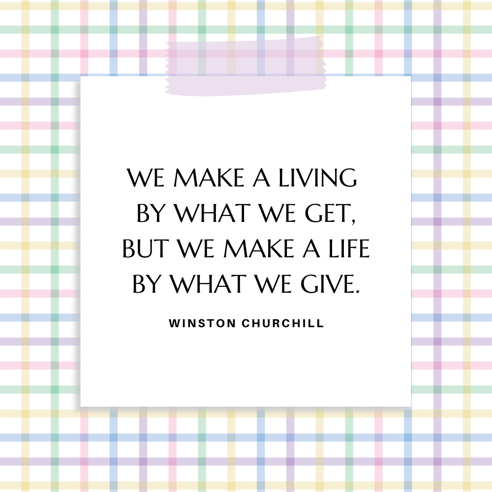 ”We make a living by what we get, but we make a life by what we give.” Winston Churchill