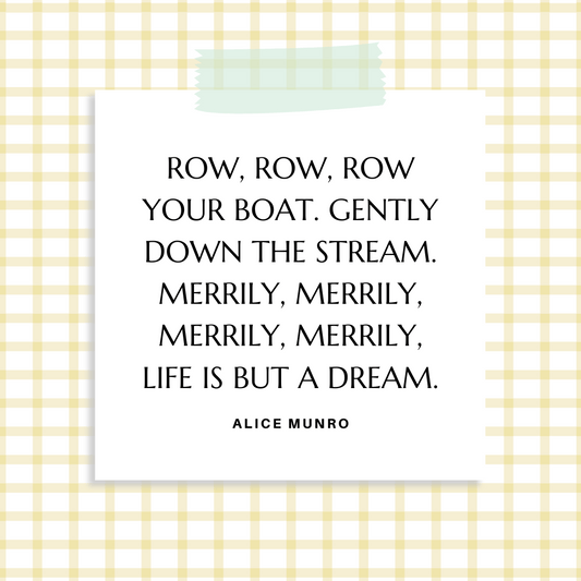 ”Row, row, row your boat. Gently down the stream. Merrily, merrily, merrily, merrily, life is but a dream.” Alice Munro