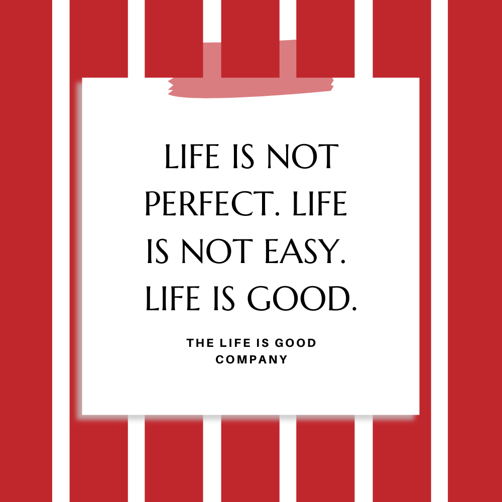 ”Life is not perfect. Life is not easy . Life is good.” The Life is Good Company
