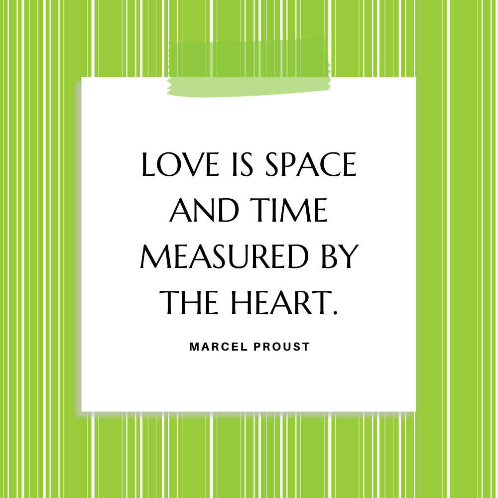 "Love is space and time measured by the heart." Marcel Proust